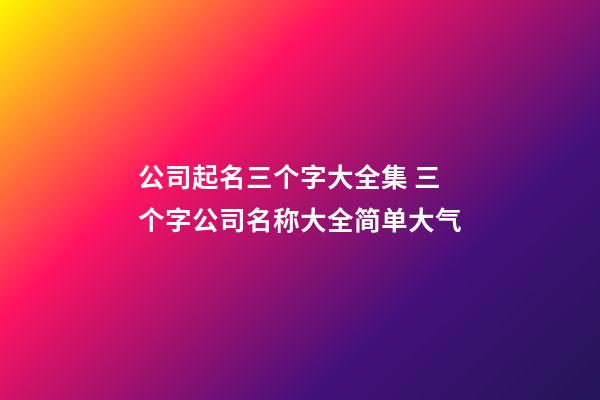 公司起名三个字大全集 三个字公司名称大全简单大气-第1张-公司起名-玄机派